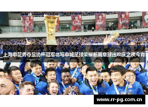 上海申花勇夺足协杯冠军书写申城足球荣耀新篇章球迷欢庆之夜今宵