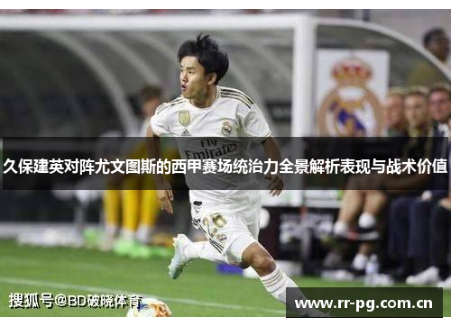 久保建英对阵尤文图斯的西甲赛场统治力全景解析表现与战术价值