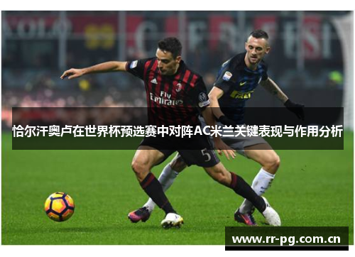 恰尔汗奥卢在世界杯预选赛中对阵AC米兰关键表现与作用分析