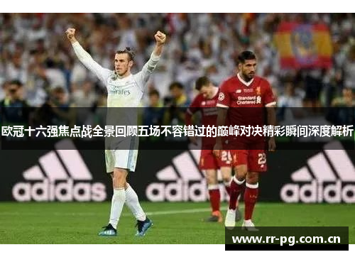 欧冠十六强焦点战全景回顾五场不容错过的巅峰对决精彩瞬间深度解析